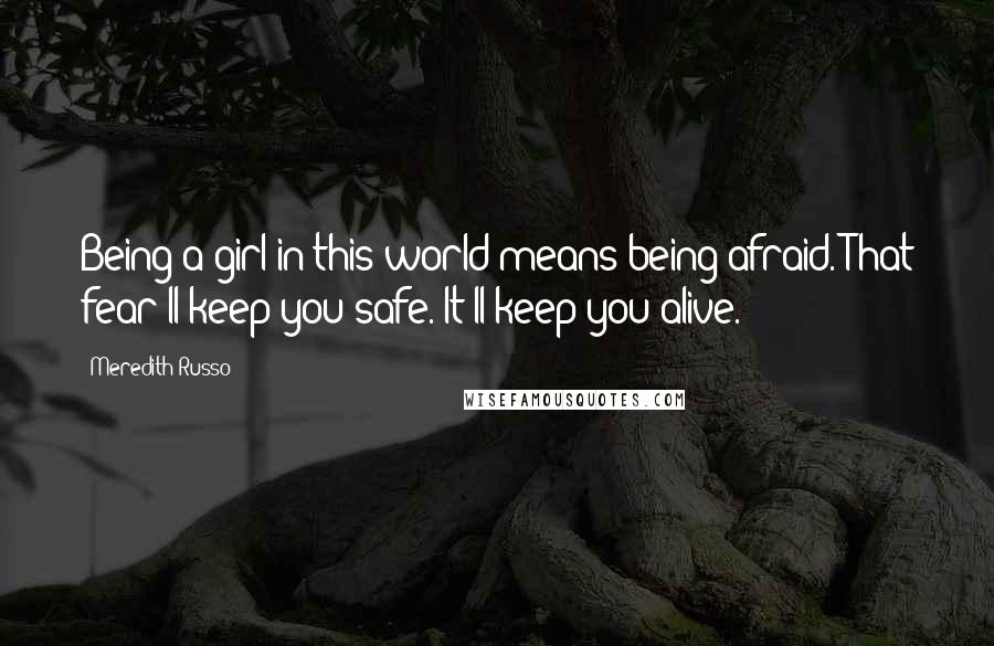 Meredith Russo Quotes: Being a girl in this world means being afraid. That fear'll keep you safe. It'll keep you alive.