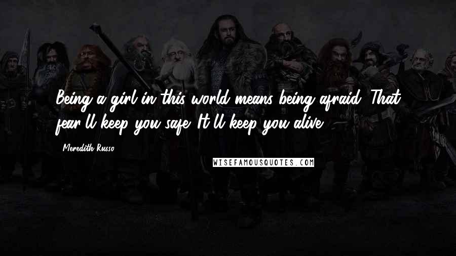 Meredith Russo Quotes: Being a girl in this world means being afraid. That fear'll keep you safe. It'll keep you alive.