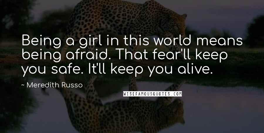 Meredith Russo Quotes: Being a girl in this world means being afraid. That fear'll keep you safe. It'll keep you alive.