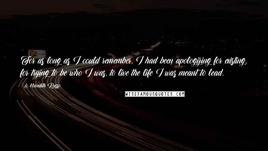 Meredith Russo Quotes: For as long as I could remember, I had been apologizing for existing, for trying to be who I was, to live the life I was meant to lead.