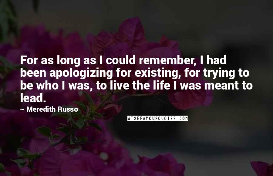 Meredith Russo Quotes: For as long as I could remember, I had been apologizing for existing, for trying to be who I was, to live the life I was meant to lead.
