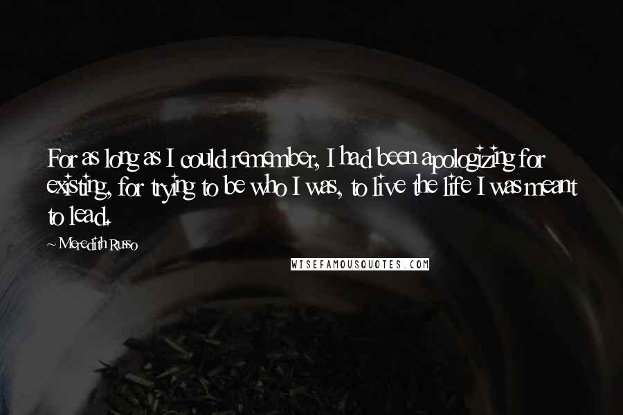 Meredith Russo Quotes: For as long as I could remember, I had been apologizing for existing, for trying to be who I was, to live the life I was meant to lead.