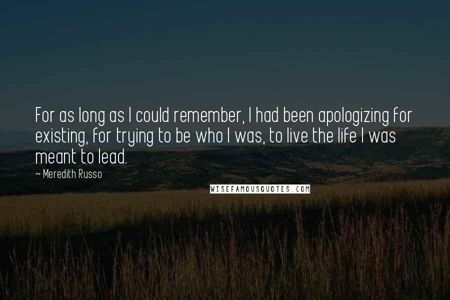 Meredith Russo Quotes: For as long as I could remember, I had been apologizing for existing, for trying to be who I was, to live the life I was meant to lead.