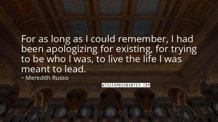 Meredith Russo Quotes: For as long as I could remember, I had been apologizing for existing, for trying to be who I was, to live the life I was meant to lead.