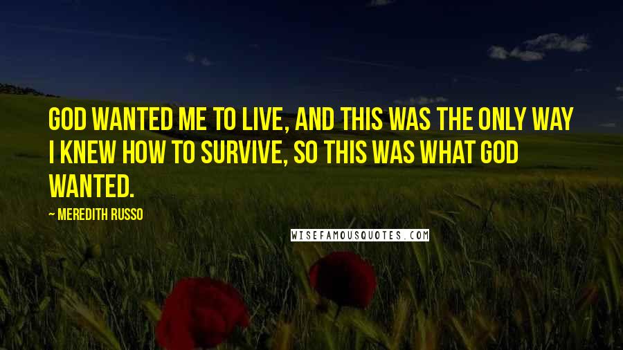 Meredith Russo Quotes: God wanted me to live, and this was the only way I knew how to survive, so this was what God wanted.