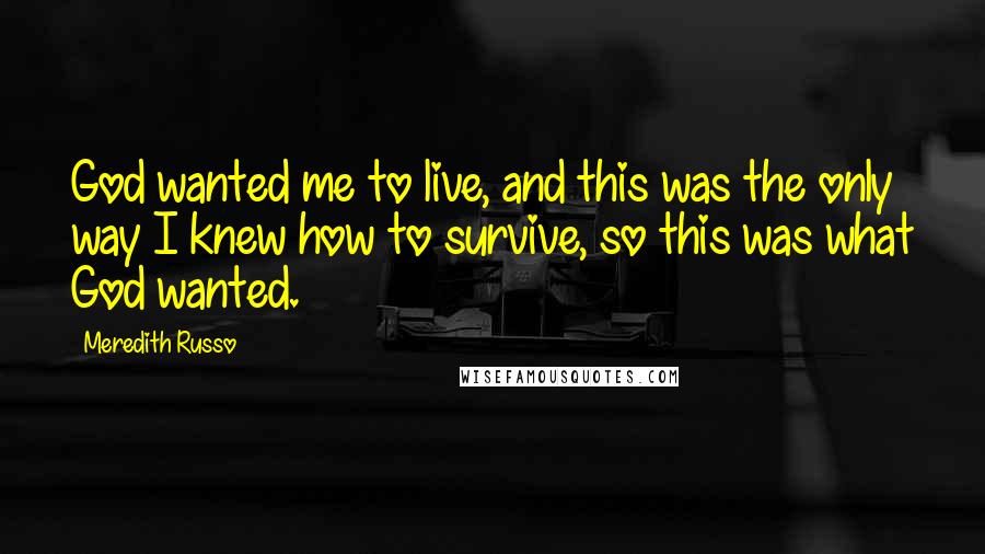 Meredith Russo Quotes: God wanted me to live, and this was the only way I knew how to survive, so this was what God wanted.