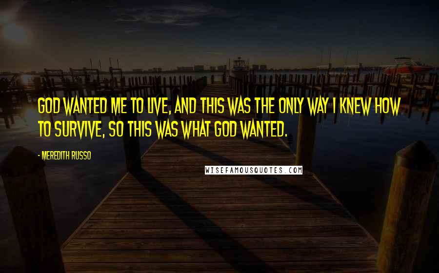 Meredith Russo Quotes: God wanted me to live, and this was the only way I knew how to survive, so this was what God wanted.
