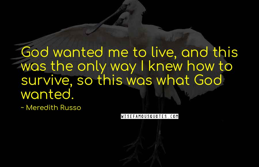 Meredith Russo Quotes: God wanted me to live, and this was the only way I knew how to survive, so this was what God wanted.