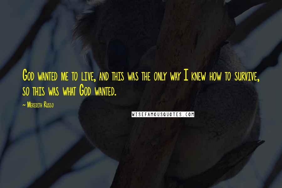 Meredith Russo Quotes: God wanted me to live, and this was the only way I knew how to survive, so this was what God wanted.