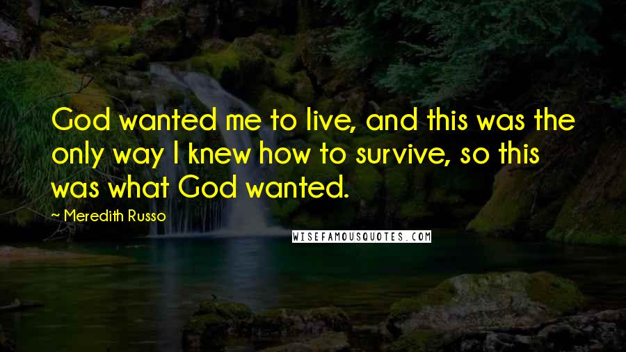 Meredith Russo Quotes: God wanted me to live, and this was the only way I knew how to survive, so this was what God wanted.