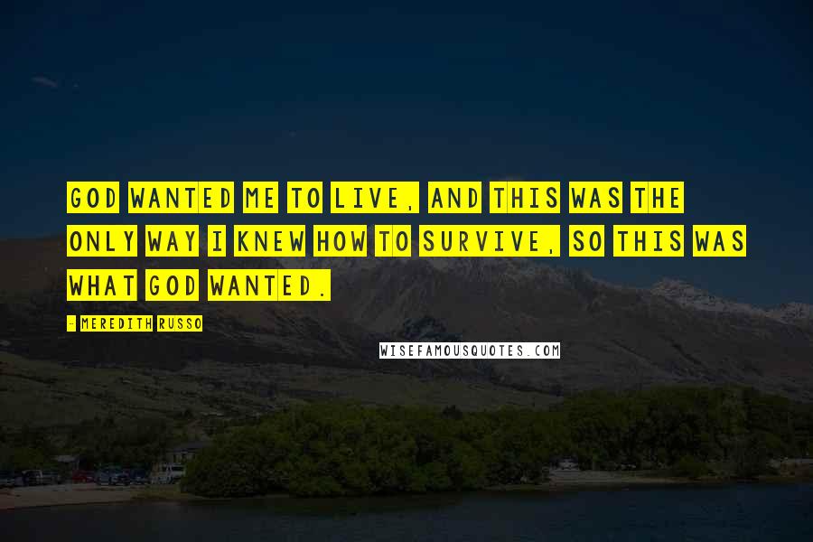Meredith Russo Quotes: God wanted me to live, and this was the only way I knew how to survive, so this was what God wanted.