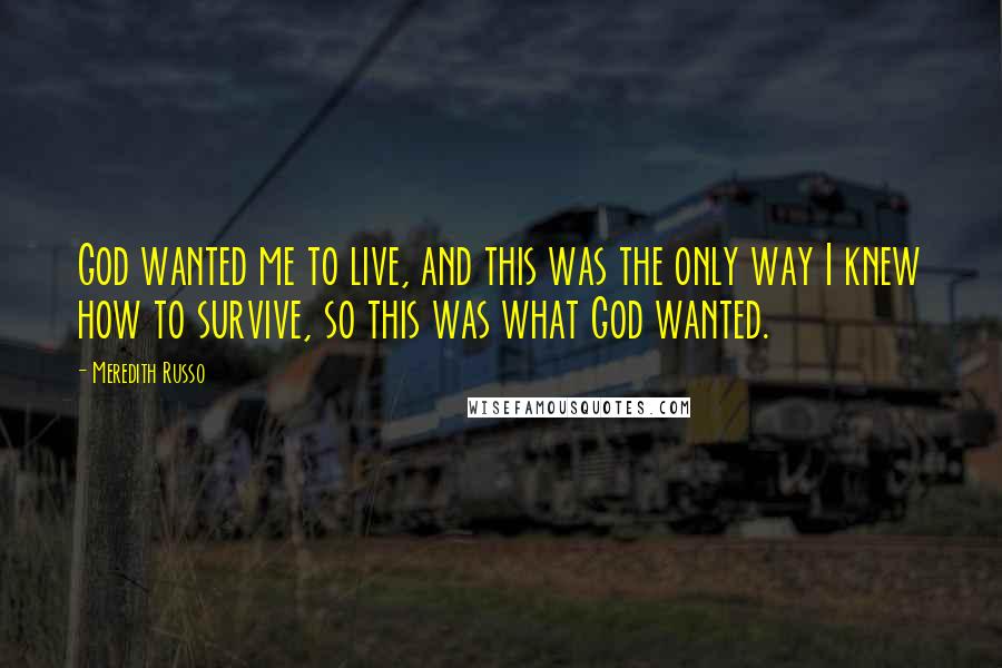 Meredith Russo Quotes: God wanted me to live, and this was the only way I knew how to survive, so this was what God wanted.