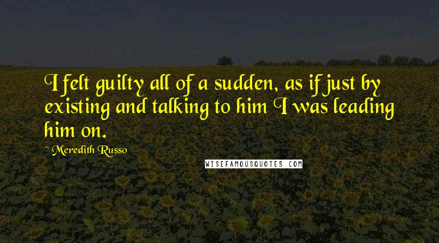 Meredith Russo Quotes: I felt guilty all of a sudden, as if just by existing and talking to him I was leading him on.