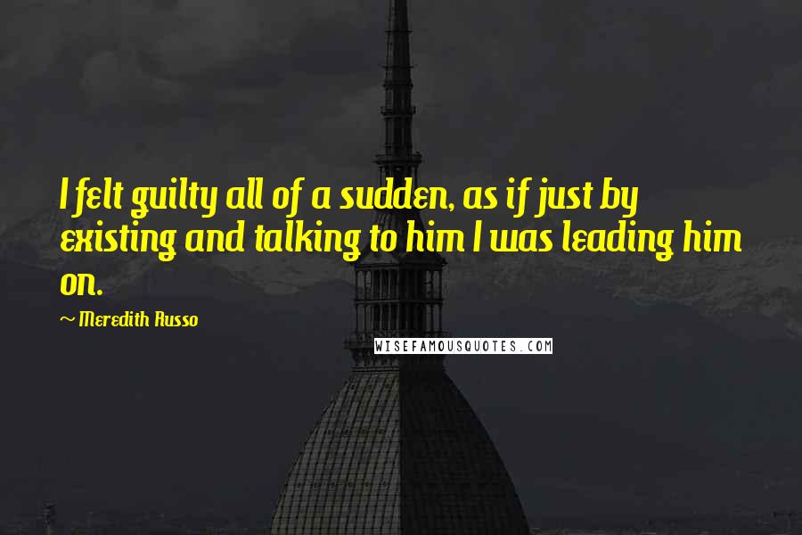 Meredith Russo Quotes: I felt guilty all of a sudden, as if just by existing and talking to him I was leading him on.