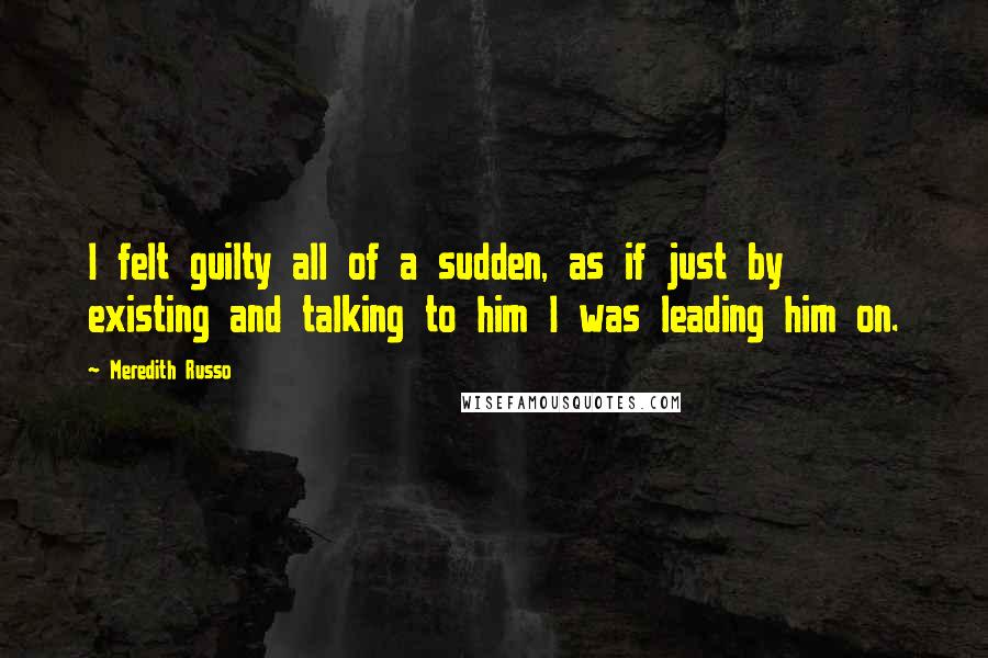 Meredith Russo Quotes: I felt guilty all of a sudden, as if just by existing and talking to him I was leading him on.