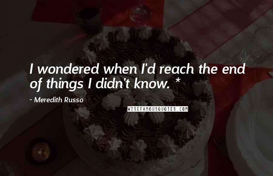 Meredith Russo Quotes: I wondered when I'd reach the end of things I didn't know. *