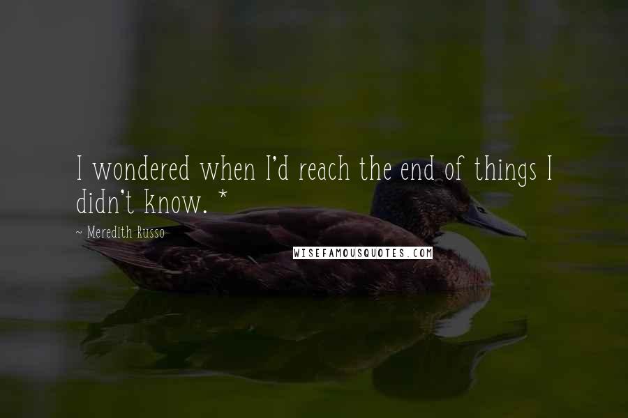 Meredith Russo Quotes: I wondered when I'd reach the end of things I didn't know. *