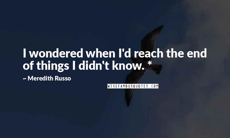 Meredith Russo Quotes: I wondered when I'd reach the end of things I didn't know. *