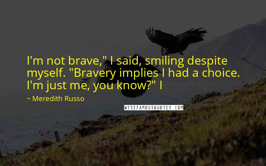 Meredith Russo Quotes: I'm not brave," I said, smiling despite myself. "Bravery implies I had a choice. I'm just me, you know?" I