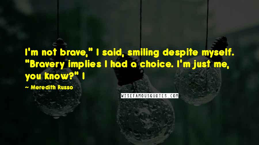 Meredith Russo Quotes: I'm not brave," I said, smiling despite myself. "Bravery implies I had a choice. I'm just me, you know?" I