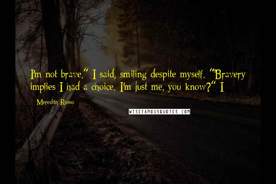 Meredith Russo Quotes: I'm not brave," I said, smiling despite myself. "Bravery implies I had a choice. I'm just me, you know?" I