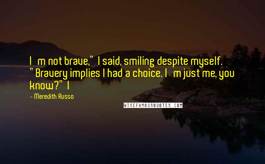 Meredith Russo Quotes: I'm not brave," I said, smiling despite myself. "Bravery implies I had a choice. I'm just me, you know?" I