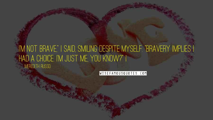 Meredith Russo Quotes: I'm not brave," I said, smiling despite myself. "Bravery implies I had a choice. I'm just me, you know?" I