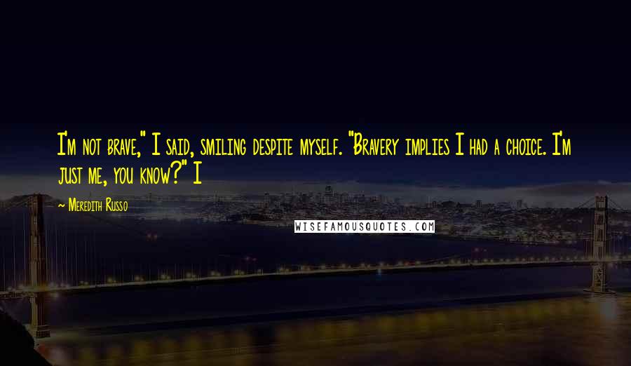 Meredith Russo Quotes: I'm not brave," I said, smiling despite myself. "Bravery implies I had a choice. I'm just me, you know?" I
