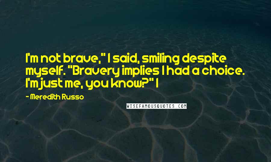 Meredith Russo Quotes: I'm not brave," I said, smiling despite myself. "Bravery implies I had a choice. I'm just me, you know?" I