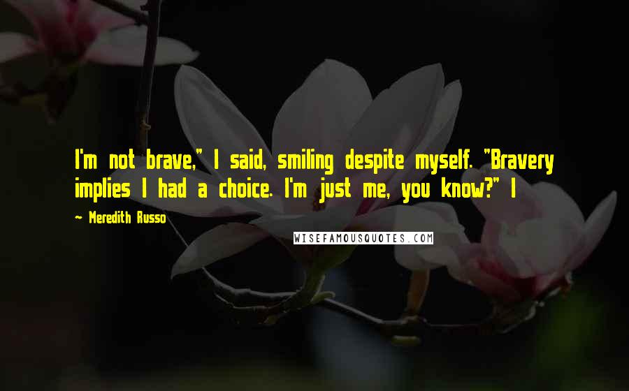 Meredith Russo Quotes: I'm not brave," I said, smiling despite myself. "Bravery implies I had a choice. I'm just me, you know?" I