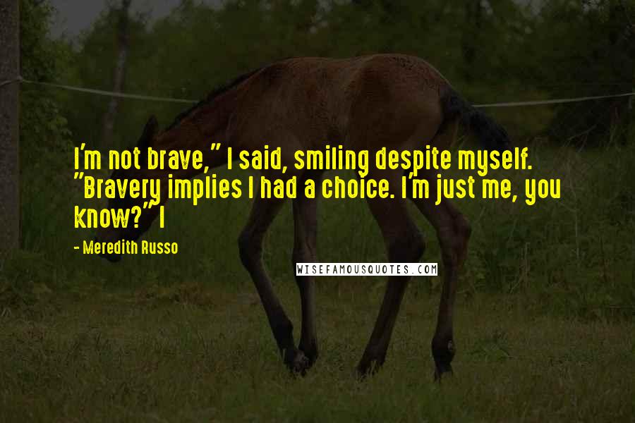 Meredith Russo Quotes: I'm not brave," I said, smiling despite myself. "Bravery implies I had a choice. I'm just me, you know?" I