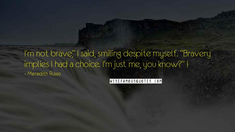 Meredith Russo Quotes: I'm not brave," I said, smiling despite myself. "Bravery implies I had a choice. I'm just me, you know?" I