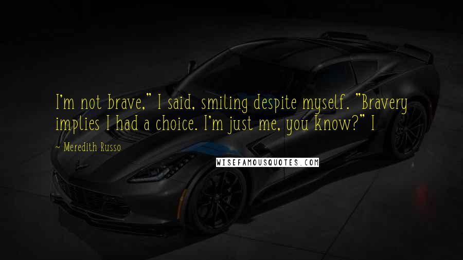 Meredith Russo Quotes: I'm not brave," I said, smiling despite myself. "Bravery implies I had a choice. I'm just me, you know?" I