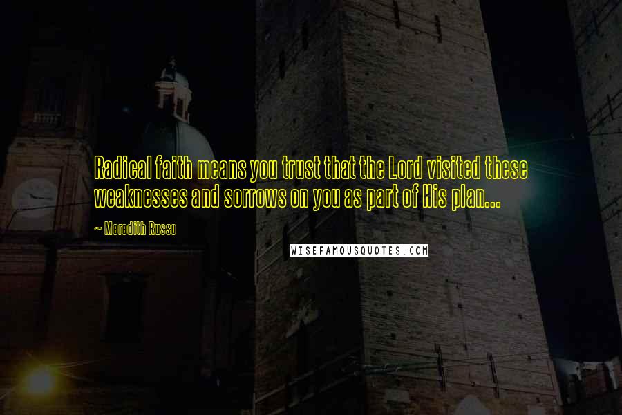 Meredith Russo Quotes: Radical faith means you trust that the Lord visited these weaknesses and sorrows on you as part of His plan...