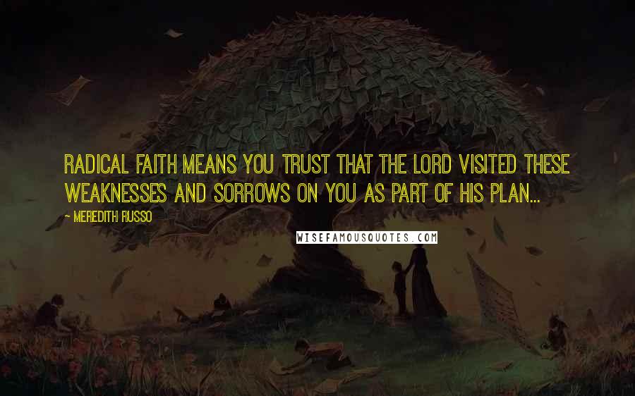 Meredith Russo Quotes: Radical faith means you trust that the Lord visited these weaknesses and sorrows on you as part of His plan...