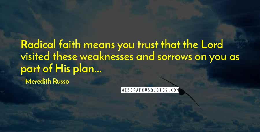 Meredith Russo Quotes: Radical faith means you trust that the Lord visited these weaknesses and sorrows on you as part of His plan...