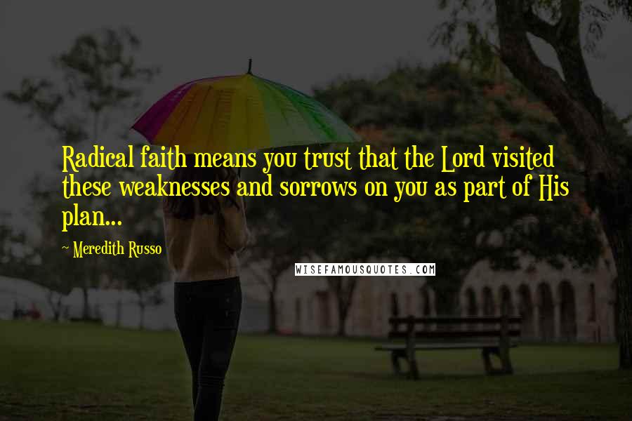 Meredith Russo Quotes: Radical faith means you trust that the Lord visited these weaknesses and sorrows on you as part of His plan...