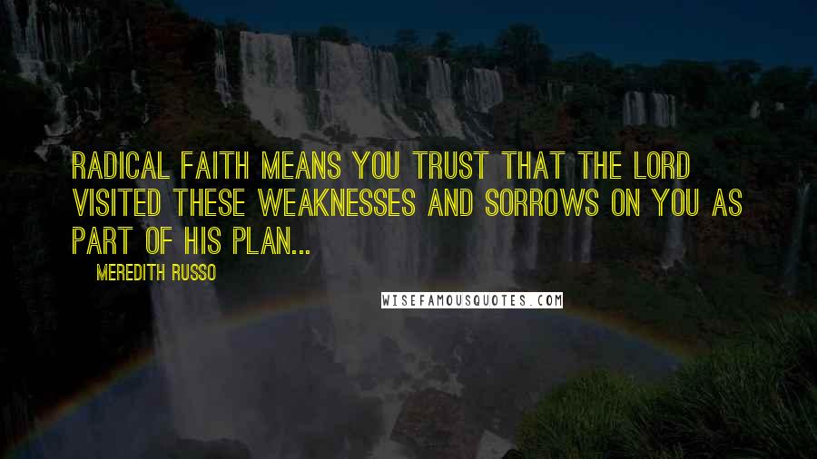 Meredith Russo Quotes: Radical faith means you trust that the Lord visited these weaknesses and sorrows on you as part of His plan...