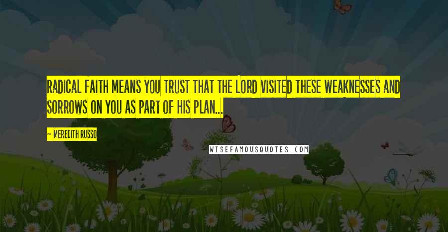 Meredith Russo Quotes: Radical faith means you trust that the Lord visited these weaknesses and sorrows on you as part of His plan...