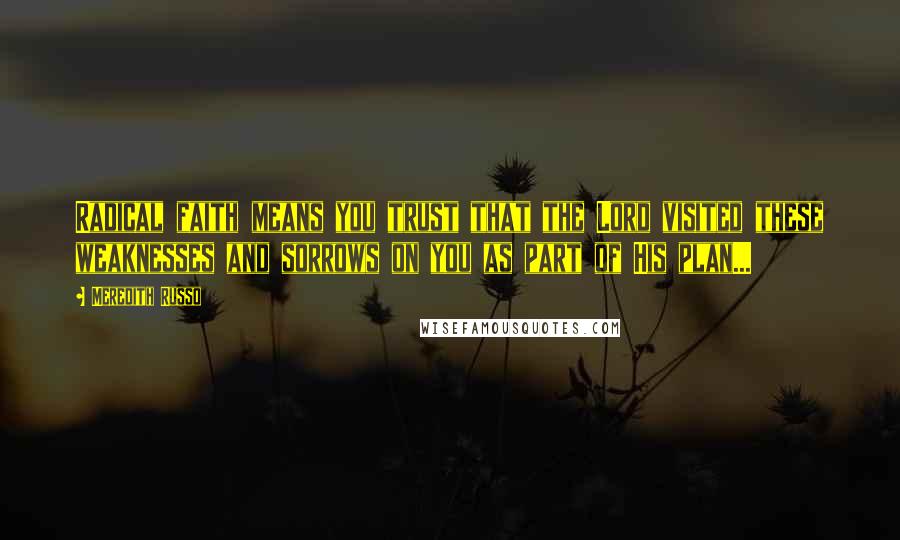 Meredith Russo Quotes: Radical faith means you trust that the Lord visited these weaknesses and sorrows on you as part of His plan...