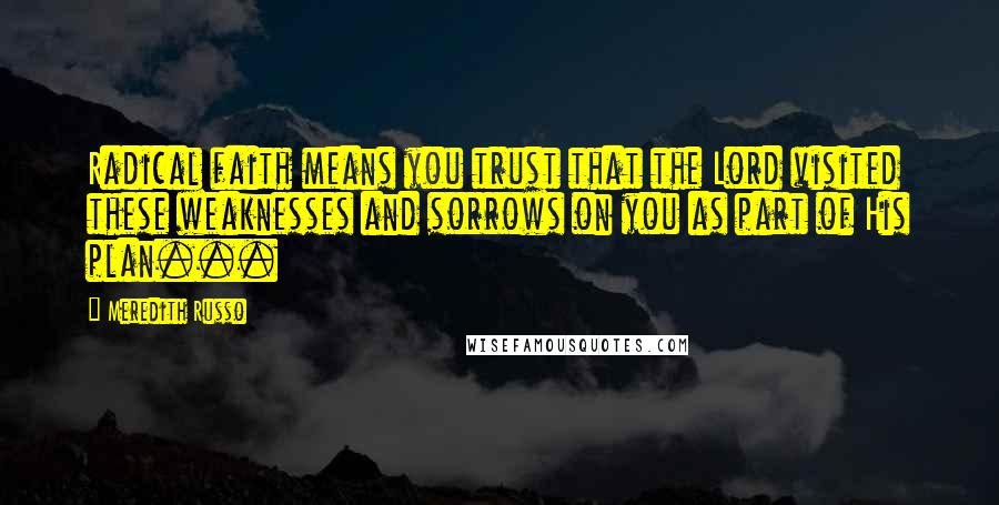 Meredith Russo Quotes: Radical faith means you trust that the Lord visited these weaknesses and sorrows on you as part of His plan...