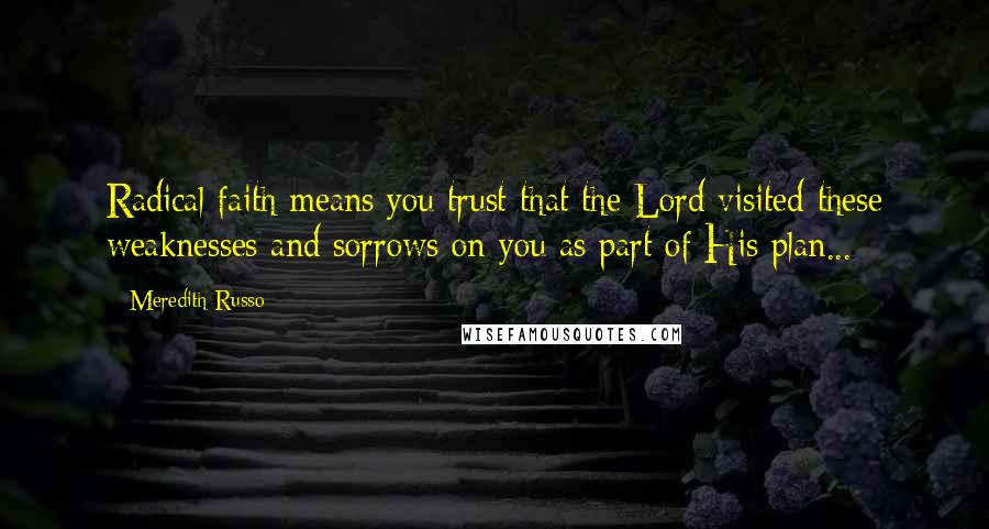 Meredith Russo Quotes: Radical faith means you trust that the Lord visited these weaknesses and sorrows on you as part of His plan...