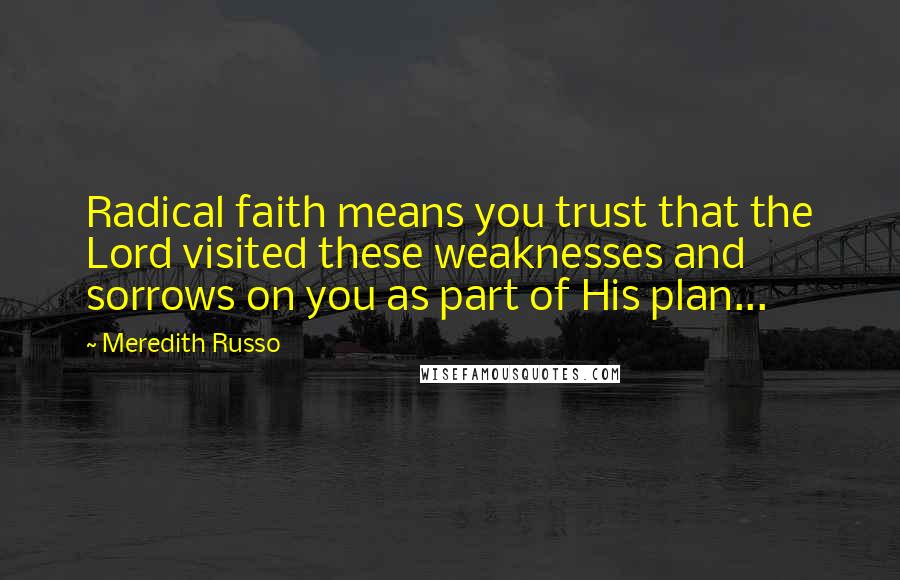 Meredith Russo Quotes: Radical faith means you trust that the Lord visited these weaknesses and sorrows on you as part of His plan...