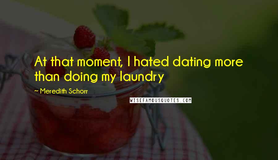 Meredith Schorr Quotes: At that moment, I hated dating more than doing my laundry