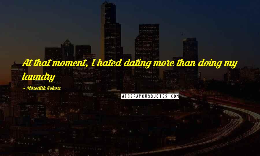 Meredith Schorr Quotes: At that moment, I hated dating more than doing my laundry