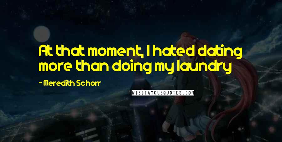 Meredith Schorr Quotes: At that moment, I hated dating more than doing my laundry