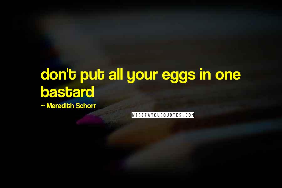 Meredith Schorr Quotes: don't put all your eggs in one bastard