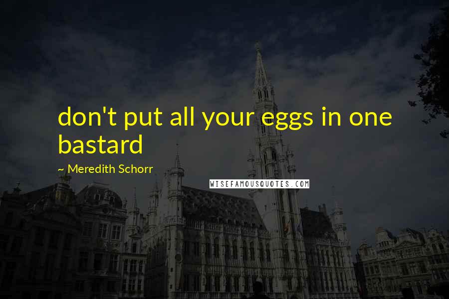 Meredith Schorr Quotes: don't put all your eggs in one bastard