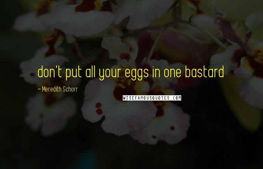 Meredith Schorr Quotes: don't put all your eggs in one bastard