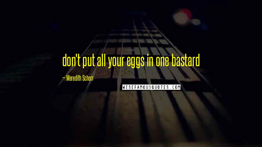 Meredith Schorr Quotes: don't put all your eggs in one bastard